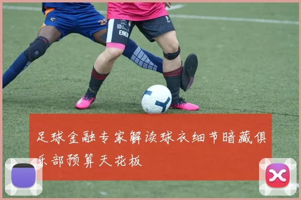 足球金融专家解读球衣细节暗藏俱乐部预算天花板