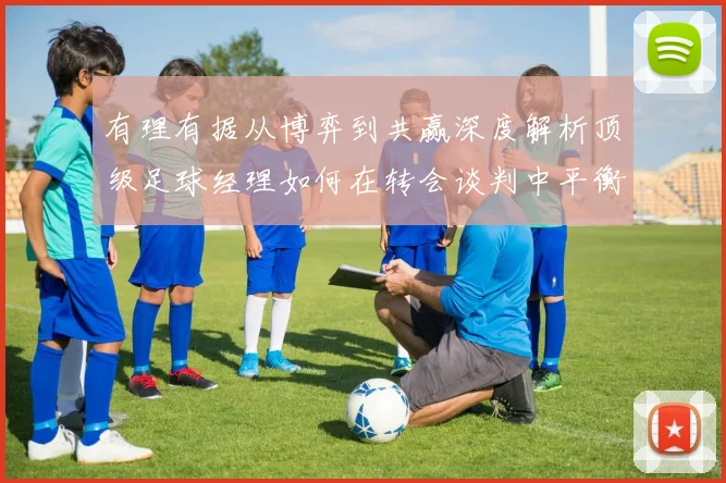 有理有据从博弈到共赢深度解析顶级足球经理如何在转会谈判中平衡利益规避风险