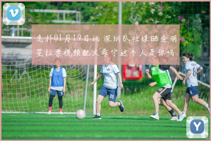 虎扑01月19日讯 深圳队社媒晒全明星拉票视频配文希宁这个人是你吗来源抖音